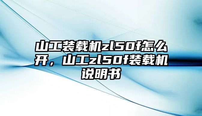 山工裝載機(jī)zl50f怎么開，山工zl50f裝載機(jī)說明書