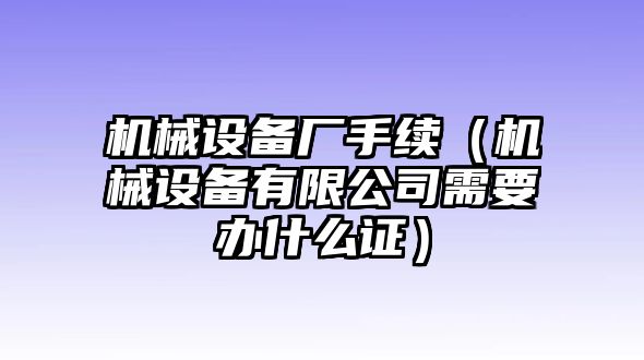 機械設(shè)備廠手續(xù)（機械設(shè)備有限公司需要辦什么證）