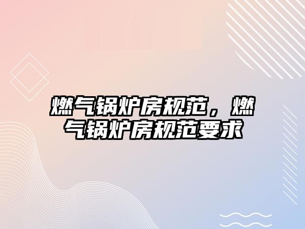 燃?xì)忮仩t房規(guī)范，燃?xì)忮仩t房規(guī)范要求