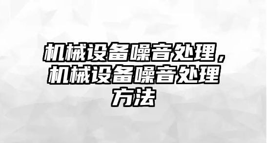 機械設(shè)備噪音處理，機械設(shè)備噪音處理方法