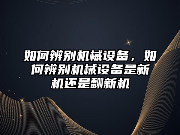 如何辨別機械設備，如何辨別機械設備是新機還是翻新機