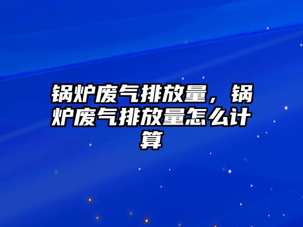 鍋爐廢氣排放量，鍋爐廢氣排放量怎么計算