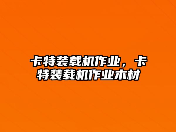 卡特裝載機作業(yè)，卡特裝載機作業(yè)木材