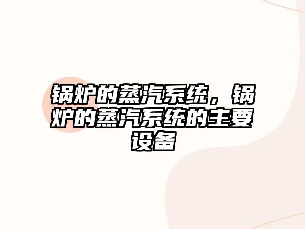 鍋爐的蒸汽系統(tǒng)，鍋爐的蒸汽系統(tǒng)的主要設備