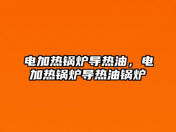 電加熱鍋爐導(dǎo)熱油，電加熱鍋爐導(dǎo)熱油鍋爐