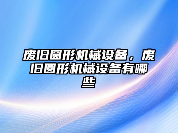 廢舊圓形機械設備，廢舊圓形機械設備有哪些