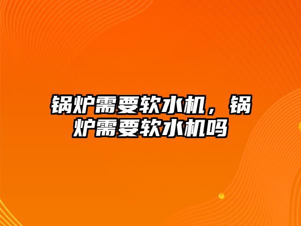 鍋爐需要軟水機，鍋爐需要軟水機嗎