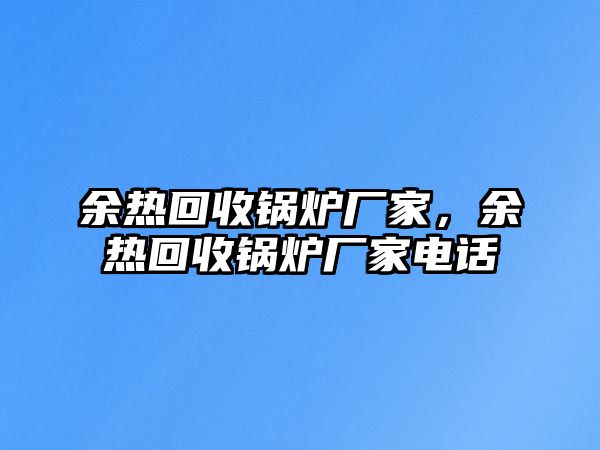 余熱回收鍋爐廠家，余熱回收鍋爐廠家電話