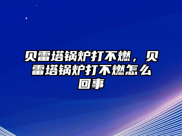 貝雷塔鍋爐打不燃，貝雷塔鍋爐打不燃怎么回事