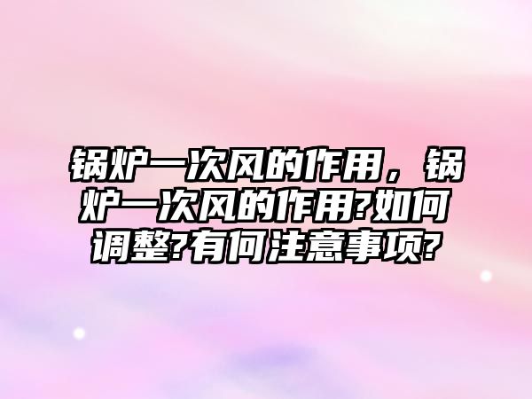 鍋爐一次風的作用，鍋爐一次風的作用?如何調(diào)整?有何注意事項?