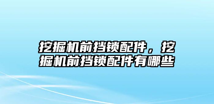 挖掘機前擋鎖配件，挖掘機前擋鎖配件有哪些