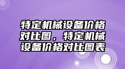 特定機械設(shè)備價格對比圖，特定機械設(shè)備價格對比圖表