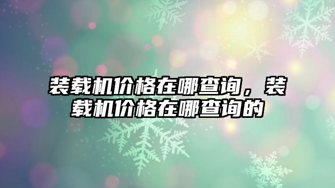 裝載機(jī)價(jià)格在哪查詢，裝載機(jī)價(jià)格在哪查詢的