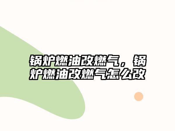 鍋爐燃油改燃氣，鍋爐燃油改燃氣怎么改