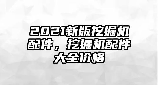 2021新版挖掘機(jī)配件，挖掘機(jī)配件大全價(jià)格