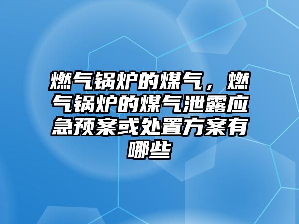 燃氣鍋爐的煤氣，燃氣鍋爐的煤氣泄露應(yīng)急預(yù)案或處置方案有哪些