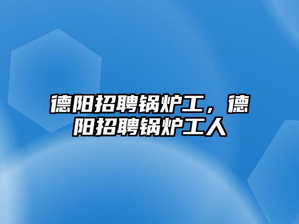 德陽招聘鍋爐工，德陽招聘鍋爐工人