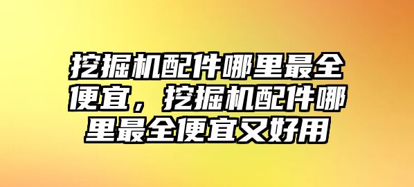 挖掘機配件哪里最全便宜，挖掘機配件哪里最全便宜又好用