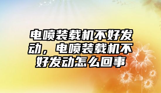 電噴裝載機不好發(fā)動，電噴裝載機不好發(fā)動怎么回事