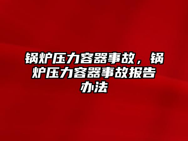 鍋爐壓力容器事故，鍋爐壓力容器事故報(bào)告辦法