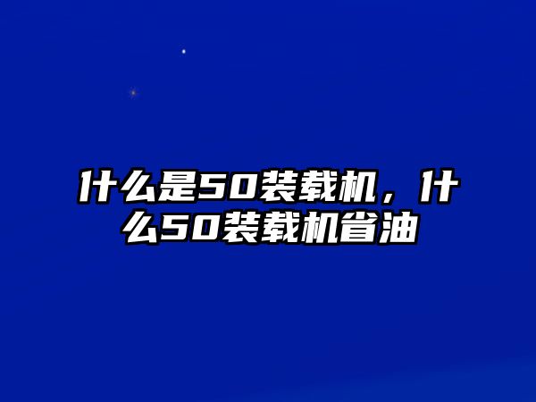 什么是50裝載機(jī)，什么50裝載機(jī)省油