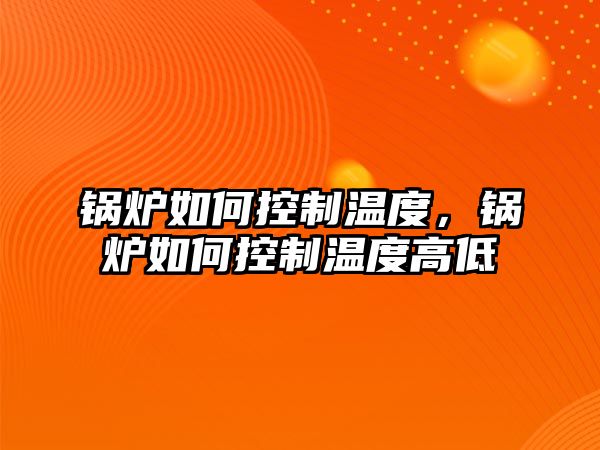 鍋爐如何控制溫度，鍋爐如何控制溫度高低