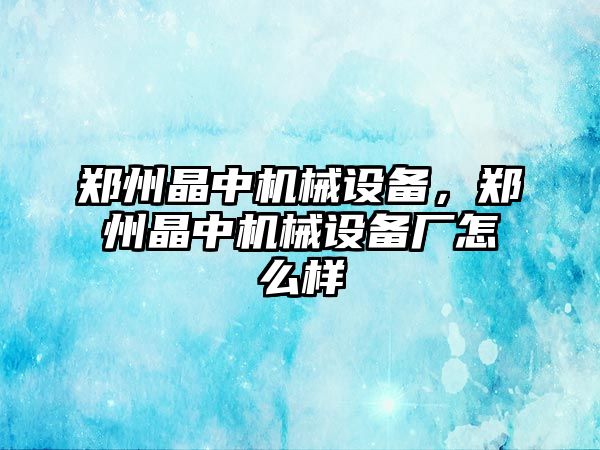 鄭州晶中機(jī)械設(shè)備，鄭州晶中機(jī)械設(shè)備廠怎么樣