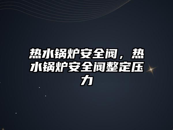 熱水鍋爐安全閥，熱水鍋爐安全閥整定壓力