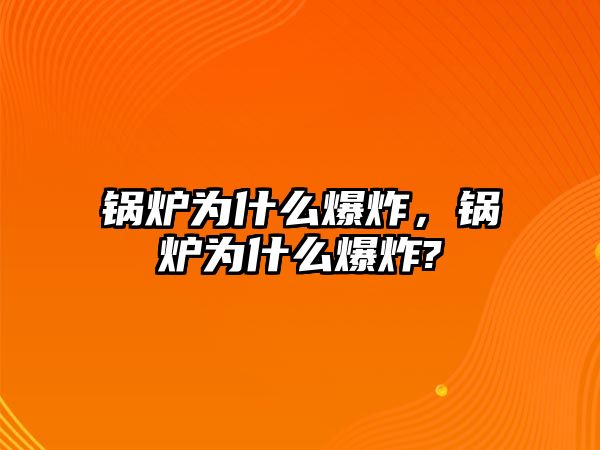 鍋爐為什么爆炸，鍋爐為什么爆炸?