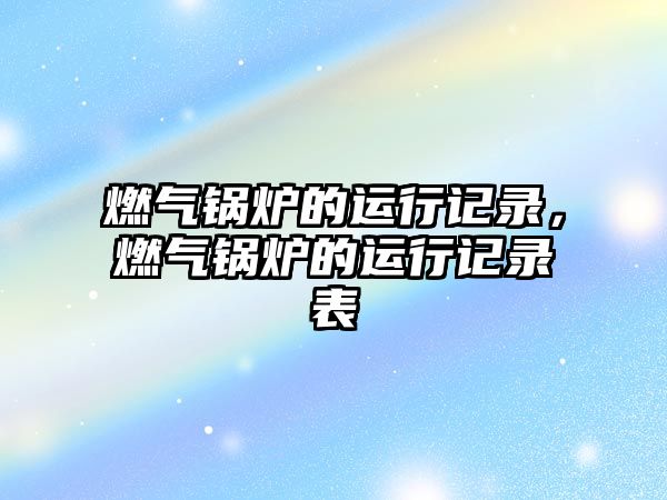 燃?xì)忮仩t的運(yùn)行記錄，燃?xì)忮仩t的運(yùn)行記錄表