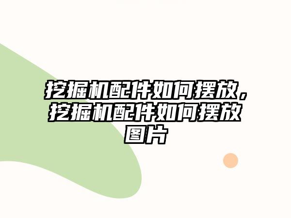 挖掘機配件如何擺放，挖掘機配件如何擺放圖片