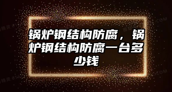 鍋爐鋼結(jié)構(gòu)防腐，鍋爐鋼結(jié)構(gòu)防腐一臺(tái)多少錢