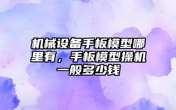 機械設備手板模型哪里有，手板模型操機一般多少錢