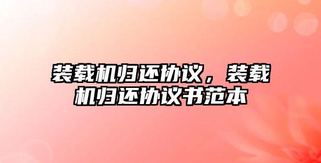 裝載機歸還協(xié)議，裝載機歸還協(xié)議書范本