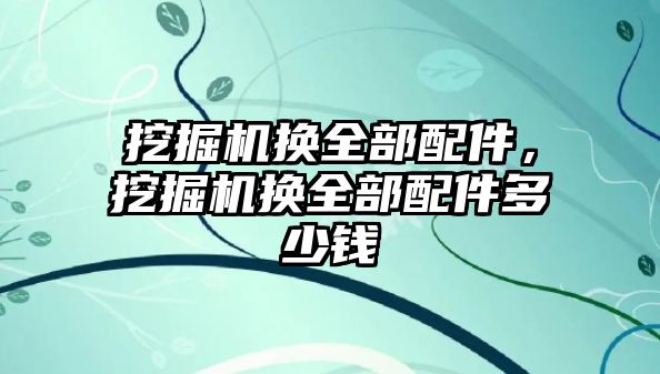 挖掘機換全部配件，挖掘機換全部配件多少錢