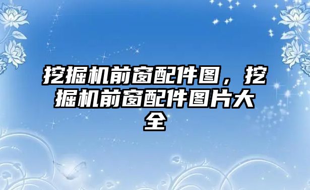 挖掘機前窗配件圖，挖掘機前窗配件圖片大全