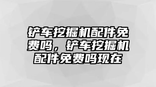 鏟車挖掘機配件免費嗎，鏟車挖掘機配件免費嗎現在