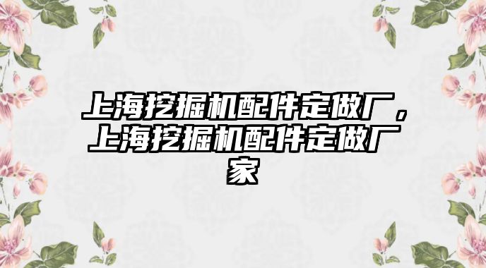 上海挖掘機(jī)配件定做廠，上海挖掘機(jī)配件定做廠家