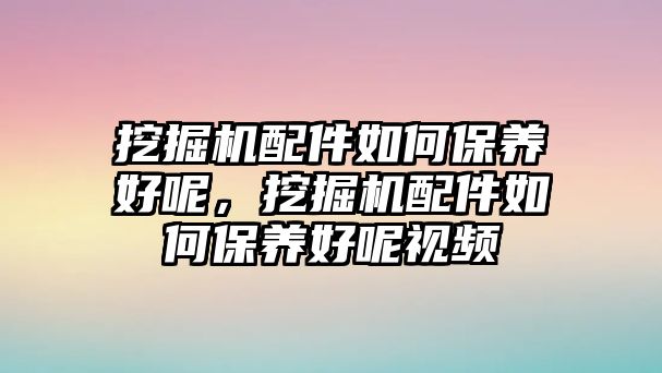 挖掘機配件如何保養(yǎng)好呢，挖掘機配件如何保養(yǎng)好呢視頻