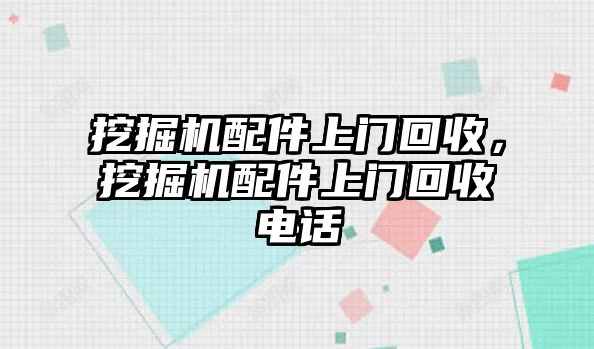 挖掘機(jī)配件上門回收，挖掘機(jī)配件上門回收電話