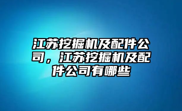 江蘇挖掘機及配件公司，江蘇挖掘機及配件公司有哪些