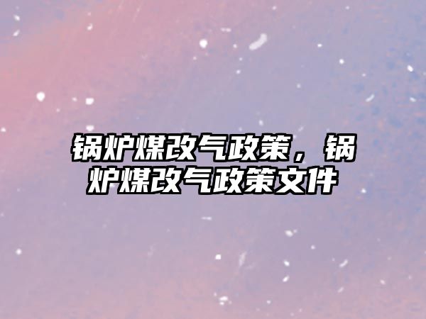 鍋爐煤改氣政策，鍋爐煤改氣政策文件