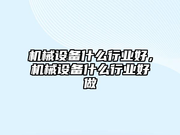 機械設備什么行業(yè)好，機械設備什么行業(yè)好做