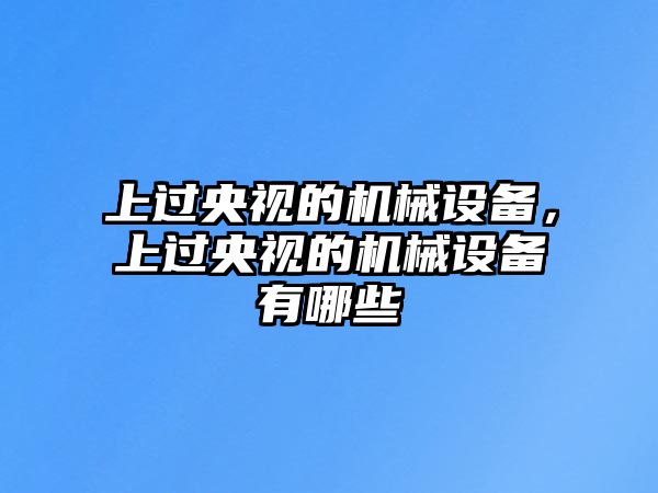 上過央視的機(jī)械設(shè)備，上過央視的機(jī)械設(shè)備有哪些