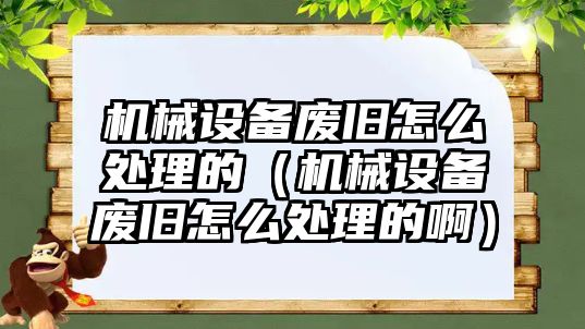 機(jī)械設(shè)備廢舊怎么處理的（機(jī)械設(shè)備廢舊怎么處理的啊）