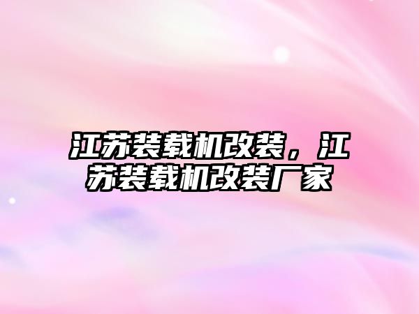 江蘇裝載機改裝，江蘇裝載機改裝廠家