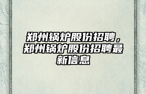 鄭州鍋爐股份招聘，鄭州鍋爐股份招聘最新信息