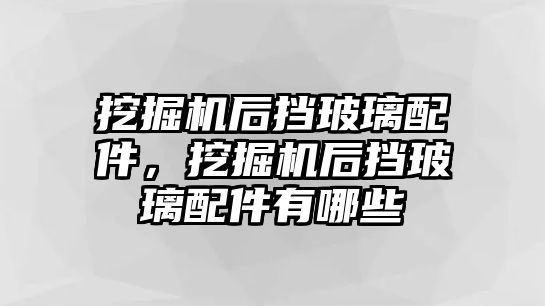 挖掘機后擋玻璃配件，挖掘機后擋玻璃配件有哪些