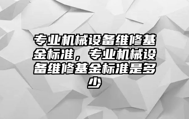 專業(yè)機(jī)械設(shè)備維修基金標(biāo)準(zhǔn)，專業(yè)機(jī)械設(shè)備維修基金標(biāo)準(zhǔn)是多少