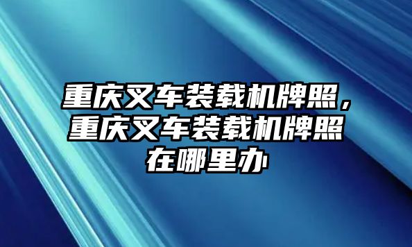 重慶叉車裝載機牌照，重慶叉車裝載機牌照在哪里辦